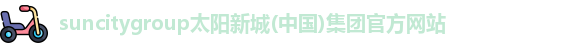 suncitygroup太阳新城(中国)集团官方网站